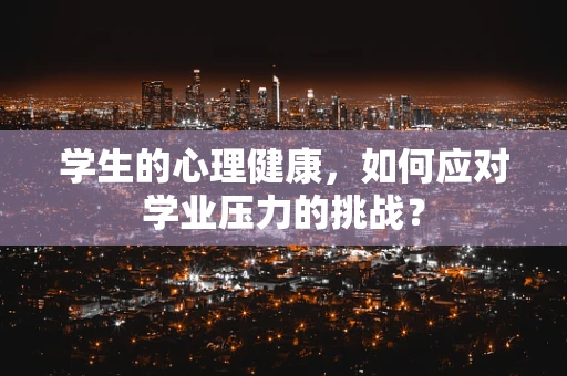 学生的心理健康，如何应对学业压力的挑战？