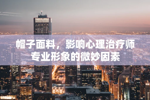 帽子面料，影响心理治疗师专业形象的微妙因素