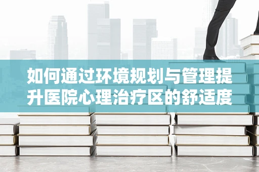 如何通过环境规划与管理提升医院心理治疗区的舒适度？