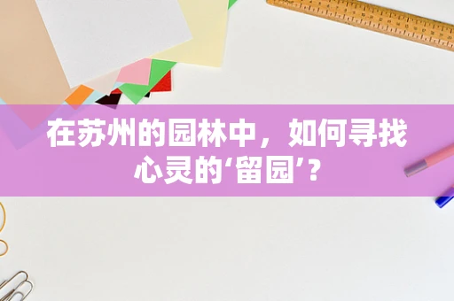 在苏州的园林中，如何寻找心灵的‘留园’？