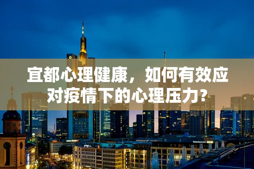 宜都心理健康，如何有效应对疫情下的心理压力？