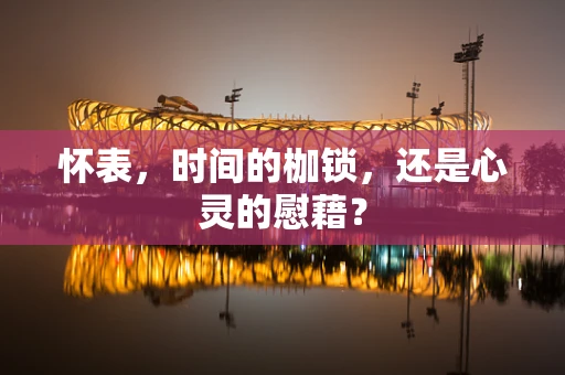 怀表，时间的枷锁，还是心灵的慰藉？