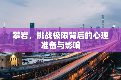 攀岩，挑战极限背后的心理准备与影响