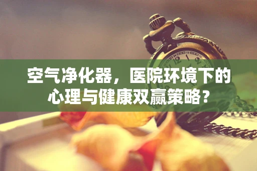 空气净化器，医院环境下的心理与健康双赢策略？