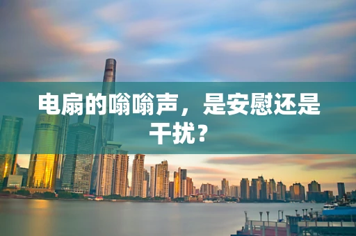 电扇的嗡嗡声，是安慰还是干扰？