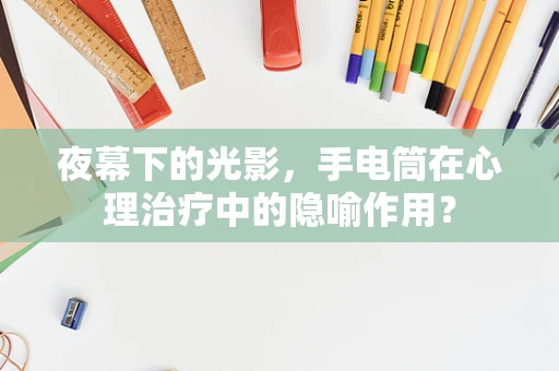 夜幕下的光影，手电筒在心理治疗中的隐喻作用？