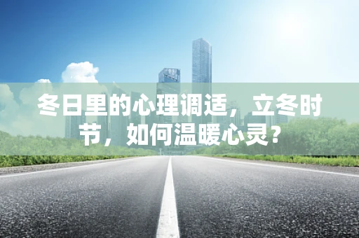 冬日里的心理调适，立冬时节，如何温暖心灵？