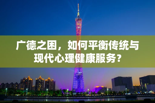 广德之困，如何平衡传统与现代心理健康服务？