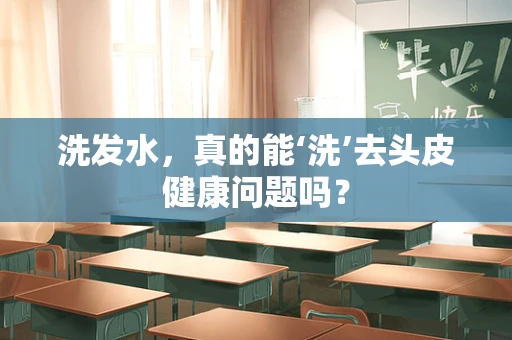 洗发水，真的能‘洗’去头皮健康问题吗？