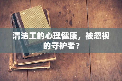 清洁工的心理健康，被忽视的守护者？