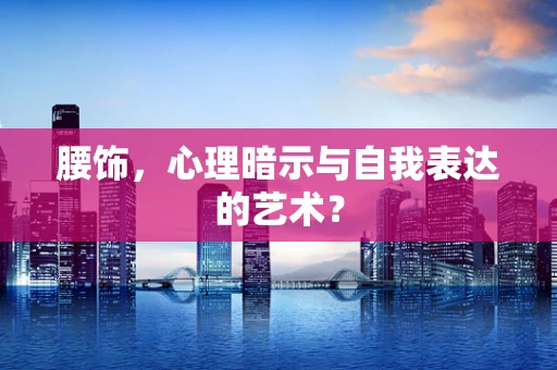 腰饰，心理暗示与自我表达的艺术？
