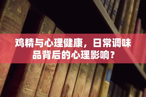 鸡精与心理健康，日常调味品背后的心理影响？
