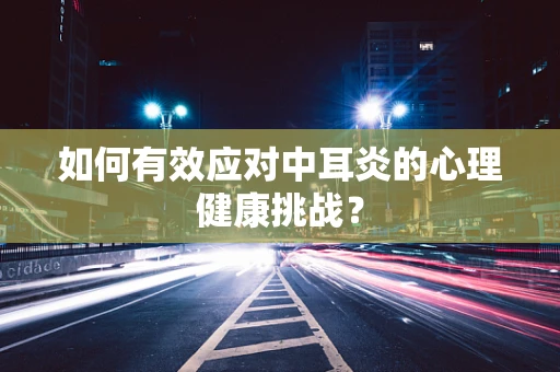 如何有效应对中耳炎的心理健康挑战？