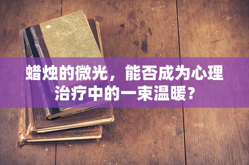 蜡烛的微光，能否成为心理治疗中的一束温暖？