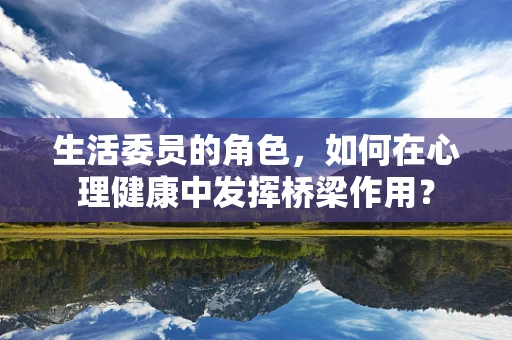 生活委员的角色，如何在心理健康中发挥桥梁作用？