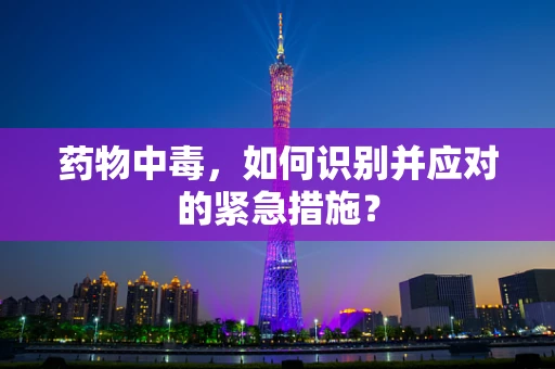 药物中毒，如何识别并应对的紧急措施？