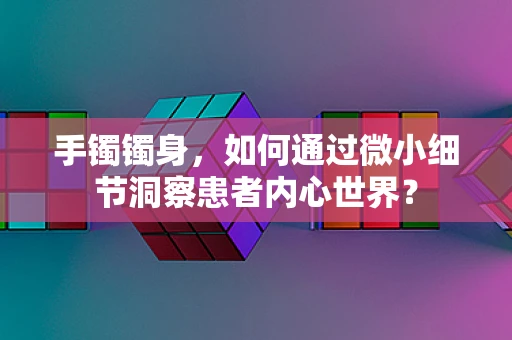 手镯镯身，如何通过微小细节洞察患者内心世界？