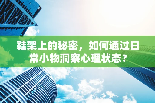 鞋架上的秘密，如何通过日常小物洞察心理状态？