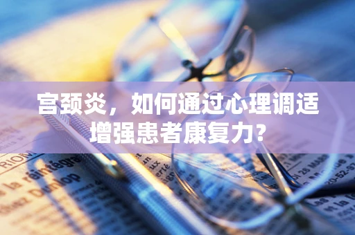 宫颈炎，如何通过心理调适增强患者康复力？