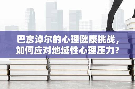巴彦淖尔的心理健康挑战，如何应对地域性心理压力？