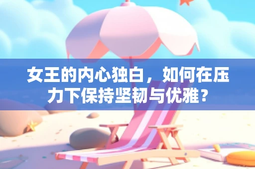 女王的内心独白，如何在压力下保持坚韧与优雅？