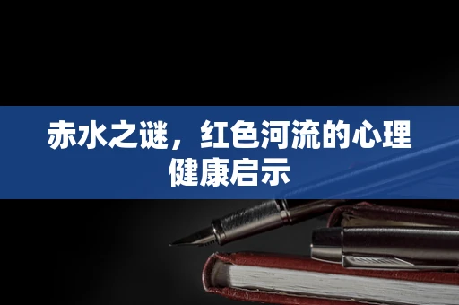 赤水之谜，红色河流的心理健康启示