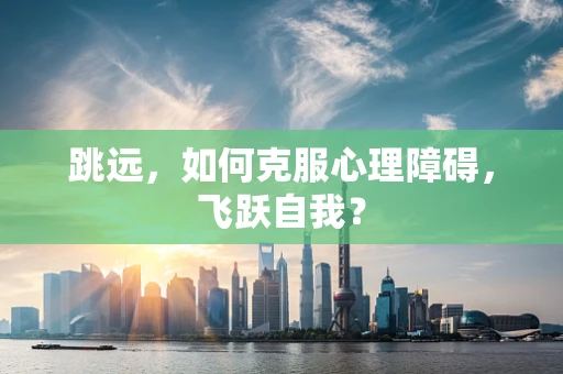 跳远，如何克服心理障碍，飞跃自我？