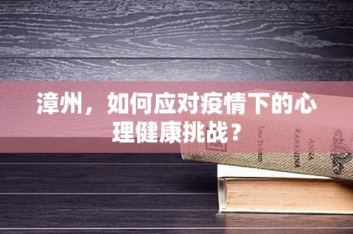 漳州，如何应对疫情下的心理健康挑战？
