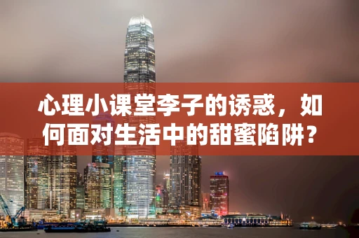 心理小课堂李子的诱惑，如何面对生活中的甜蜜陷阱？