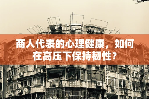 商人代表的心理健康，如何在高压下保持韧性？
