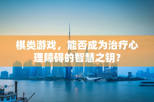 棋类游戏，能否成为治疗心理障碍的智慧之钥？