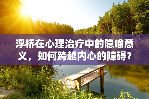 浮桥在心理治疗中的隐喻意义，如何跨越内心的障碍？