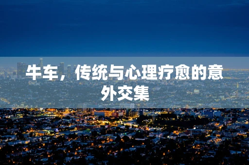 牛车，传统与心理疗愈的意外交集