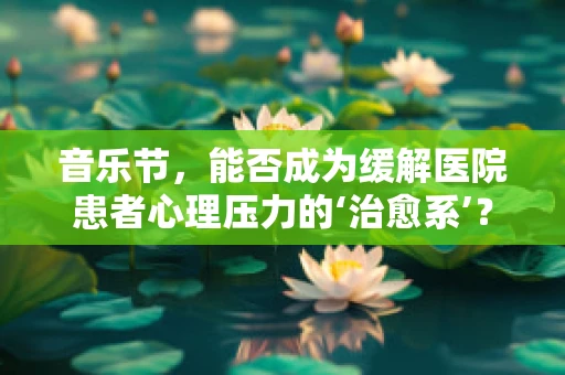 音乐节，能否成为缓解医院患者心理压力的‘治愈系’？