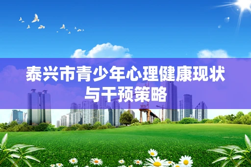 泰兴市青少年心理健康现状与干预策略