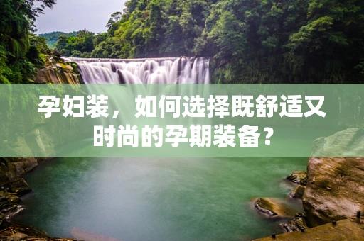孕妇装，如何选择既舒适又时尚的孕期装备？