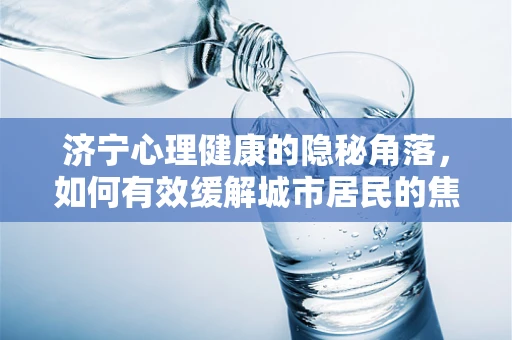 济宁心理健康的隐秘角落，如何有效缓解城市居民的焦虑与压力？