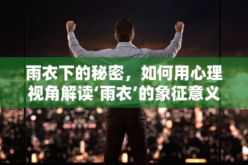 雨衣下的秘密，如何用心理视角解读‘雨衣’的象征意义？