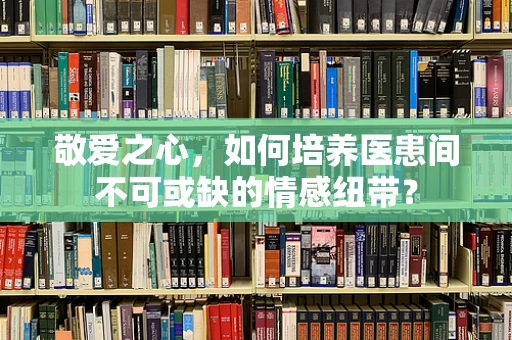 敬爱之心，如何培养医患间不可或缺的情感纽带？