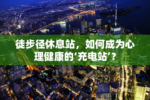 徒步径休息站，如何成为心理健康的‘充电站’？