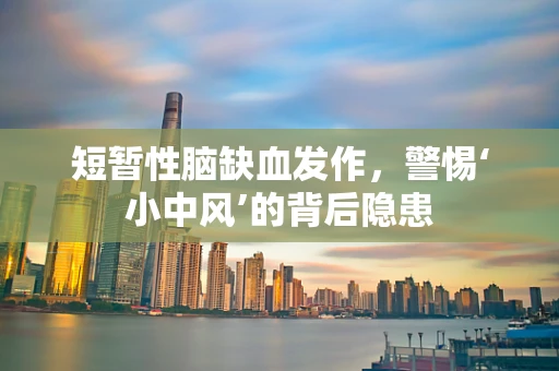 短暂性脑缺血发作，警惕‘小中风’的背后隐患