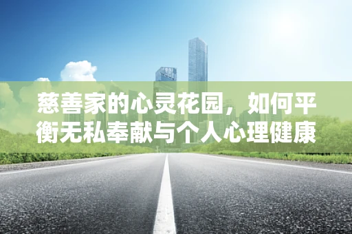 慈善家的心灵花园，如何平衡无私奉献与个人心理健康？