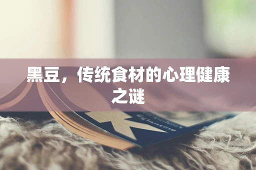 黑豆，传统食材的心理健康之谜