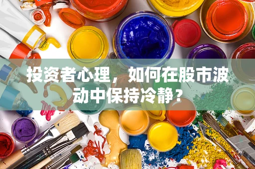 投资者心理，如何在股市波动中保持冷静？