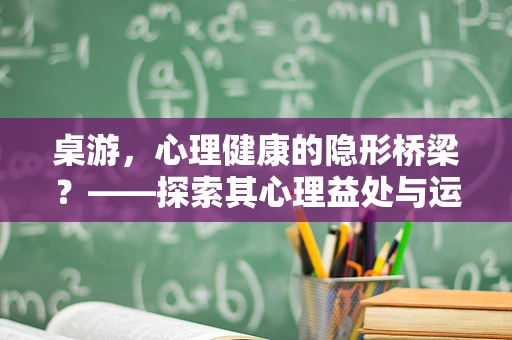 桌游，心理健康的隐形桥梁？——探索其心理益处与运用