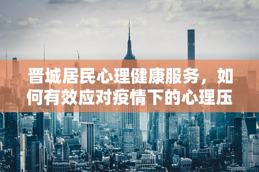 晋城居民心理健康服务，如何有效应对疫情下的心理压力？