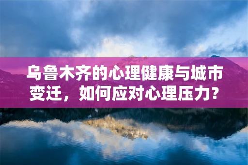 乌鲁木齐的心理健康与城市变迁，如何应对心理压力？