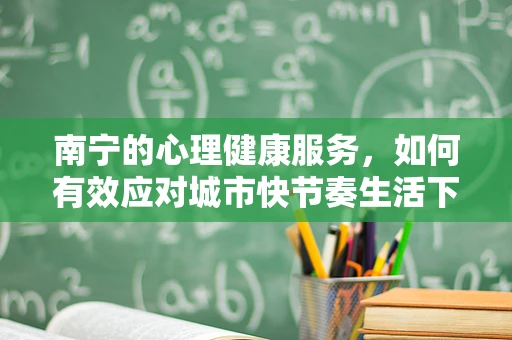 南宁的心理健康服务，如何有效应对城市快节奏生活下的心理压力？