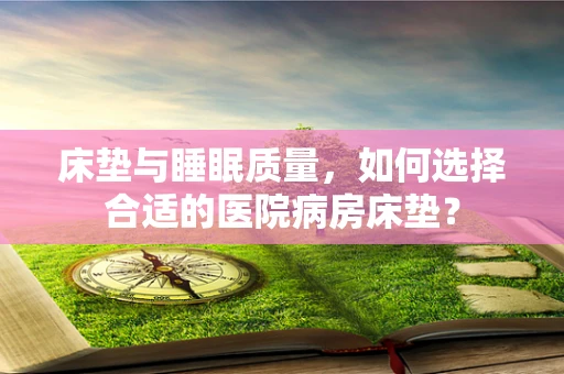 床垫与睡眠质量，如何选择合适的医院病房床垫？