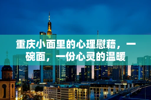重庆小面里的心理慰藉，一碗面，一份心灵的温暖
